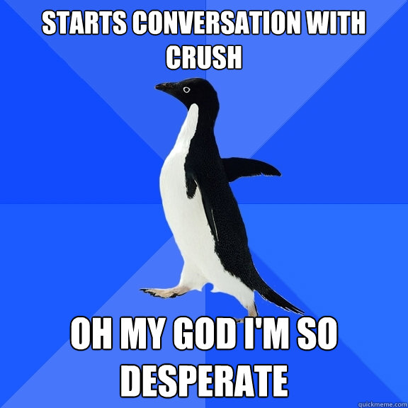 Starts conversation with crush oh my god i'm so desperate  Socially Awkward Penguin