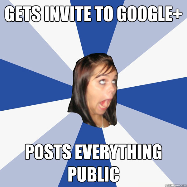 Gets invite to Google+ Posts everything public  Annoying Facebook Girl