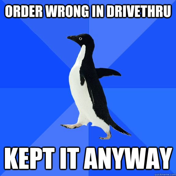 order wrong in drivethru kept it anyway  Socially Awkward Penguin