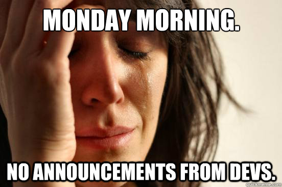 Monday morning. No announcements from devs. - Monday morning. No announcements from devs.  First World Problems