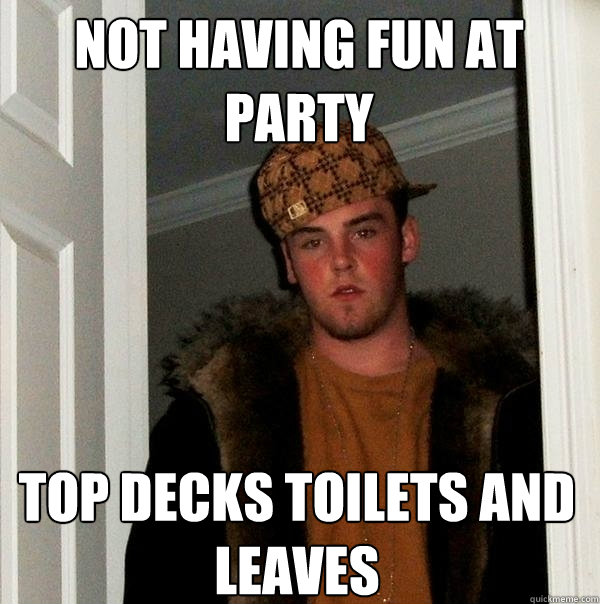 Not having fun at party Top Decks toilets and leaves  Scumbag Steve