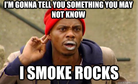 I'm gonna tell you something you may not know I smoke rocks  