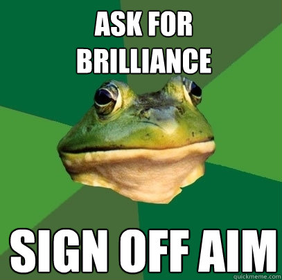 ASK FOR 
BRILLIANCE SIGN OFF AIM  Foul Bachelor Frog