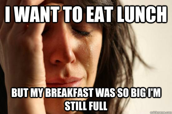 I want to eat lunch But my breakfast was so big I'm still full  First World Problems