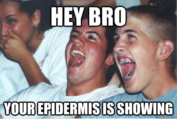 Hey bro your epidermis is showing  Immature High Schoolers