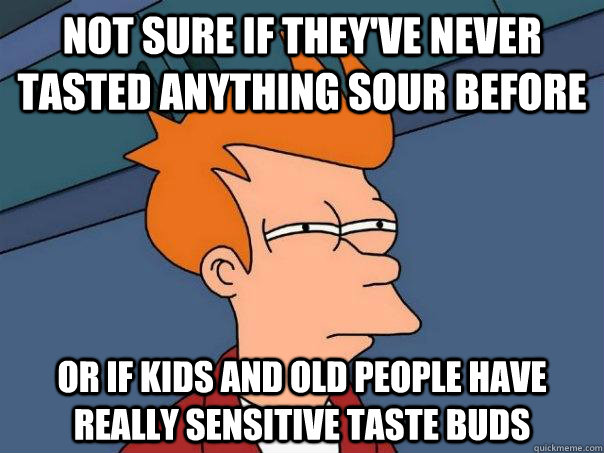 Not sure if they've never tasted anything sour before Or if kids and old people have really sensitive taste buds  Futurama Fry