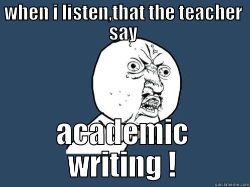 WHEN I LISTEN,THAT THE TEACHER SAY ACADEMIC WRITING ! Y U No