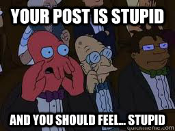 your post is stupid and you should feel... stupid  Zoidberg