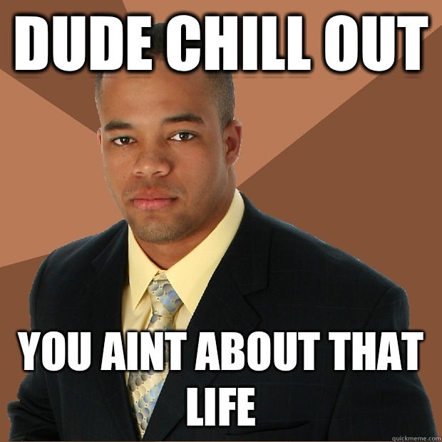Dude chill out you aint about that life - Dude chill out you aint about that life  Successful Black Man