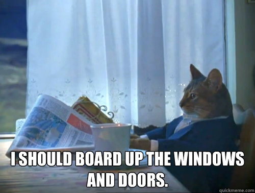  I should board up the windows and doors.  The One Percent Cat