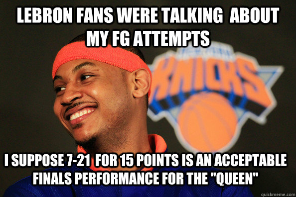 Lebron Fans were talking  about my fg attempts I suppose 7-21  for 15 points is an acceptable finals performance for the 