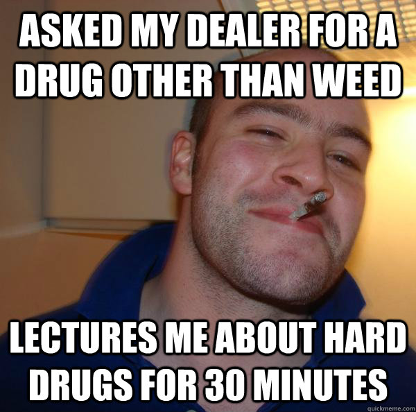 ASKED MY DEALER FOR A DRUG OTHER THAN WEED LECTURES ME ABOUT HARD DRUGS FOR 30 MINUTES - ASKED MY DEALER FOR A DRUG OTHER THAN WEED LECTURES ME ABOUT HARD DRUGS FOR 30 MINUTES  Misc