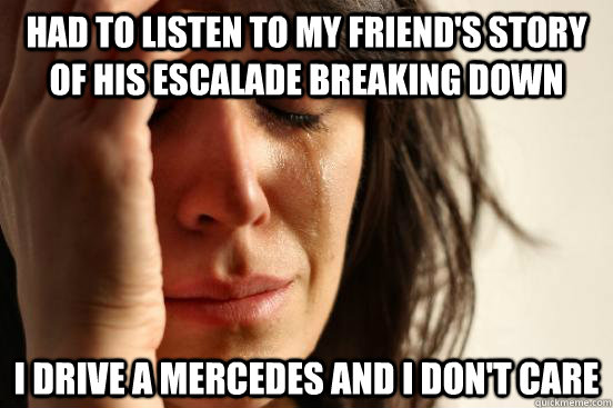 Had to listen to my friend's story of his escalade breaking down  I drive a Mercedes and I don't care  First World Problems
