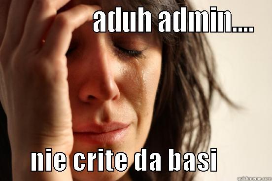                 ADUH ADMIN....        NIE CRITE DA BASI           First World Problems