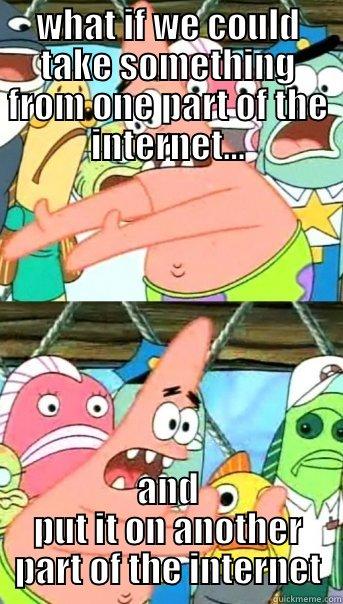 what if we take something from one part of the internet - WHAT IF WE COULD TAKE SOMETHING FROM ONE PART OF THE INTERNET... AND PUT IT ON ANOTHER PART OF THE INTERNET Push it somewhere else Patrick