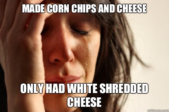 Made corn chips and cheese Only had white shredded cheese  First World Problems
