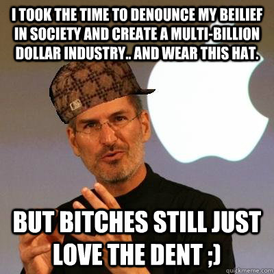 I took the time to denounce my beilief in society and create a multi-billion dollar industry.. and wear this hat. but bitches still just love the dent ;)  Scumbag Steve Jobs