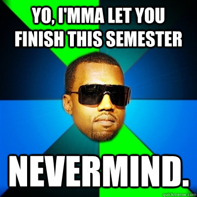 Yo, I'mma let you finish this semester Nevermind.  Interrupting Kanye