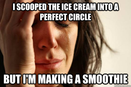 I scooped the ice cream into a perfect circle but I'm making a smoothie  First World Problems
