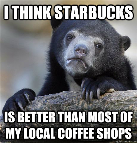 I think starbucks Is better than most of my local coffee shops  Confession Bear