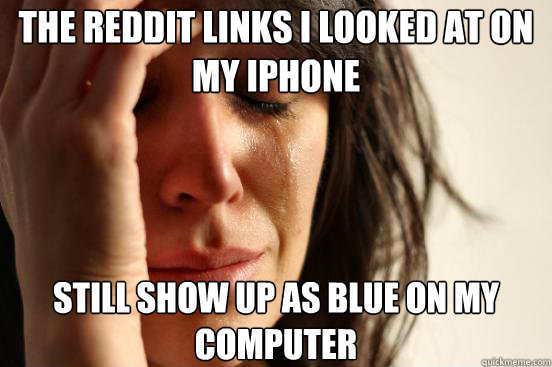 The reddit links i looked at on my iphone Still show up as blue on my computer  First World Problems