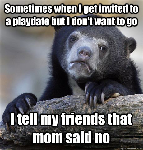 Sometimes when I get invited to a playdate but I don't want to go I tell my friends that mom said no  Confession Bear