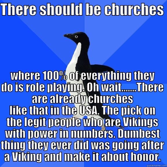 THERE SHOULD BE CHURCHES  WHERE 100% OF EVERYTHING THEY DO IS ROLE PLAYING. OH WAIT.......THERE ARE ALREADY CHURCHES LIKE THAT IN THE USA. THE PICK ON THE LEGIT PEOPLE WHO ARE VIKINGS WITH POWER IN NUMBERS. DUMBEST THING THEY EVER DID WAS GOING AFTER A VIKING AND MAKE IT ABOUT HON Socially Awkward Penguin