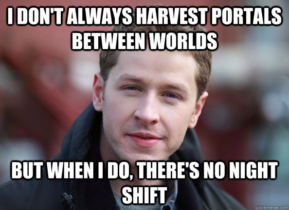 I don't always harvest portals between worlds But when I do, there's no night shift  