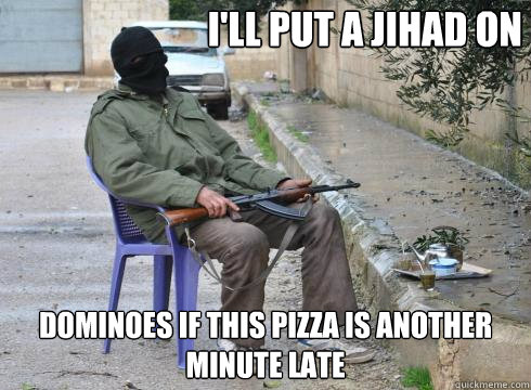 dominoes if this pizza is another minute late I'll put a jihad on   Lazy Rebel