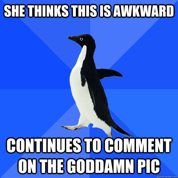 she thinks this is awkward continues to comment on the goddamn pic  Socially Awkward Penguin