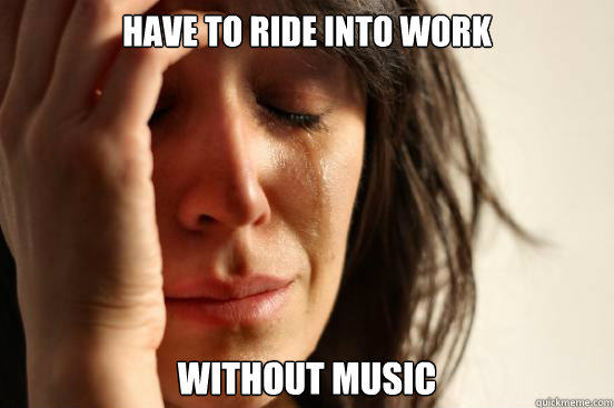 Have to ride into work without music - Have to ride into work without music  First World Problems