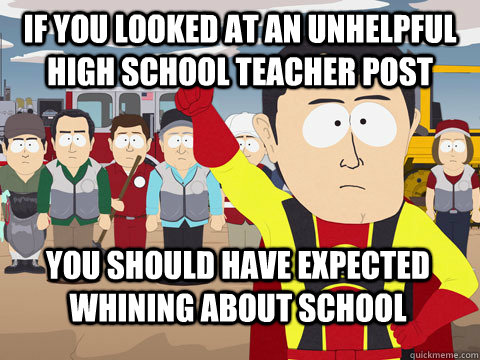 If you looked at an Unhelpful High School Teacher post you should have expected whining about school  Captain Hindsight