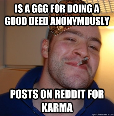 is a ggg for doing a good deed anonymously posts on reddit for karma  Scumbag Good Guy Greg