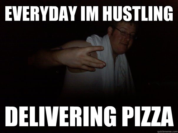 EVERYDAY IM HUSTLING DELIVERING PIZZA  