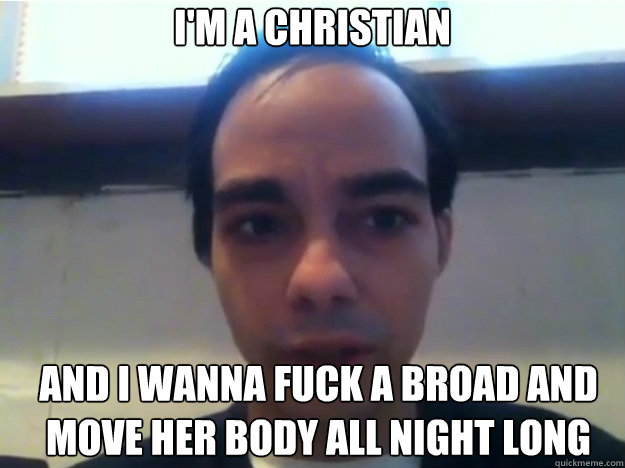 I'M A CHRISTIAN AND I WANNA FUCK A BROAD AND MOVE HER BODY ALL NIGHT LONG   