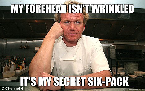 My forehead isn't wrinkled It's my secret six-pack - My forehead isn't wrinkled It's my secret six-pack  Badass Gordon Ramsay