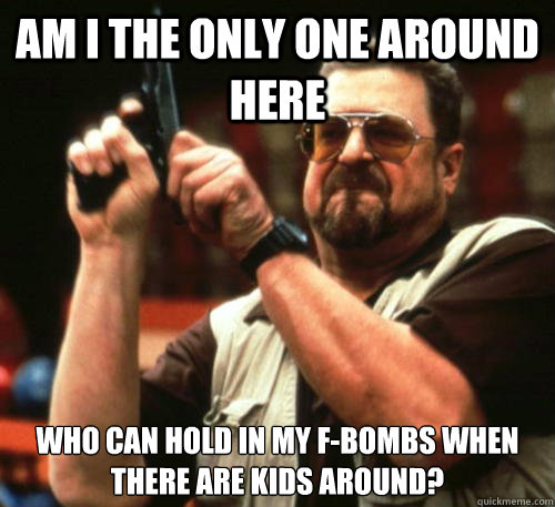 Am i the only one around here who can hold in my F-bombs when there are kids around?  Am I The Only One Around Here