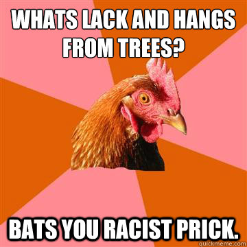 Whats lack and hangs from trees? bats you racist prick. - Whats lack and hangs from trees? bats you racist prick.  Anti-Joke Chicken