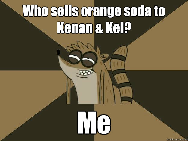 Who sells orange soda to Kenan & Kel? Me  