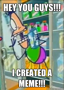 HEY YOU GUYS!!! I CREATED A MEME!!!  