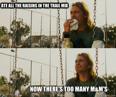 Ate all the raisins in the trail mix now there's too many m&m's  First World Stoner Problems