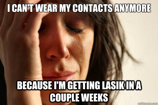 I can't wear my contacts anymore because i'm getting lasik in a couple weeks  First World Problems