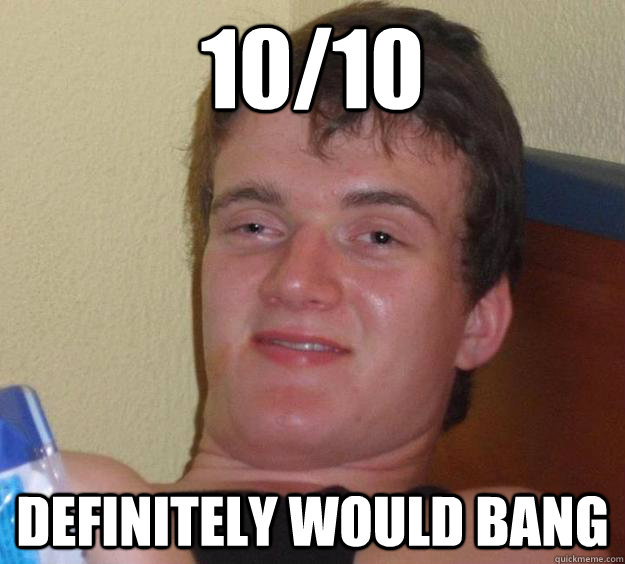 10/10 Definitely would bang - 10/10 Definitely would bang  10 Guy