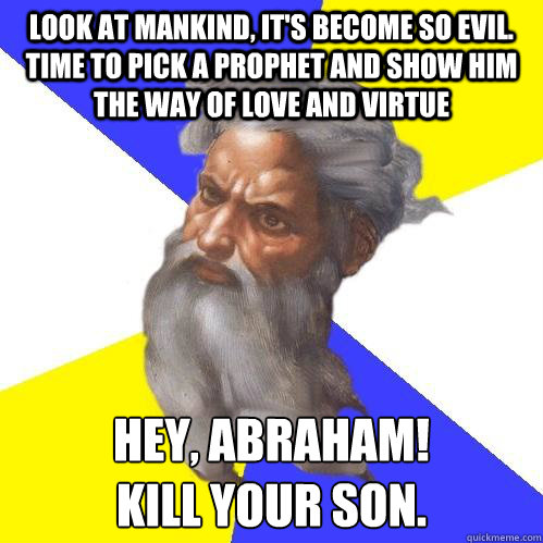 Look at mankind, it's become so evil. Time to pick a prophet and show him the way of love and virtue Hey, Abraham!
Kill your son.  Advice God