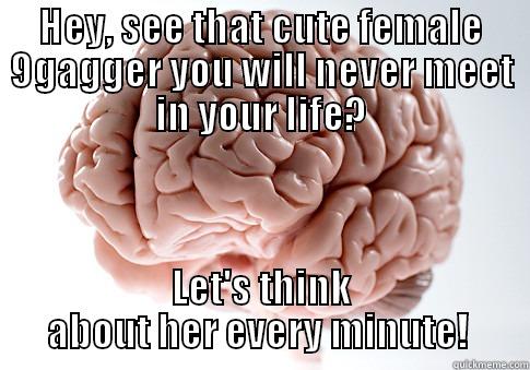 HEY, SEE THAT CUTE FEMALE 9GAGGER YOU WILL NEVER MEET IN YOUR LIFE? LET'S THINK ABOUT HER EVERY MINUTE!  Scumbag Brain