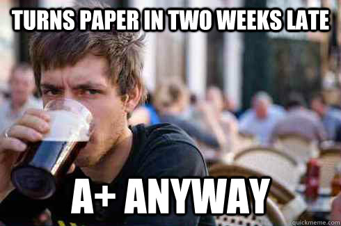 turns paper in two weeks late A+ anyway  Lazy College Senior
