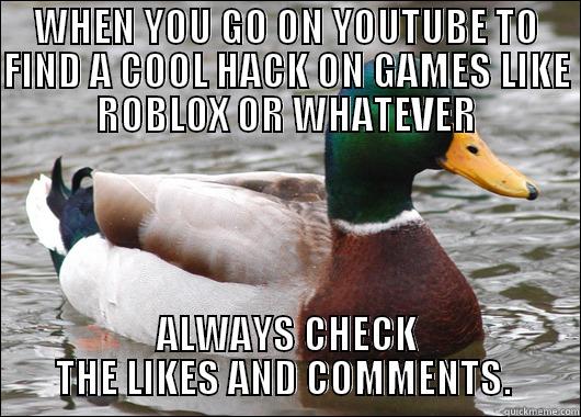 WHEN YOU GO ON YOUTUBE TO FIND A COOL HACK ON GAMES LIKE ROBLOX OR WHATEVER ALWAYS CHECK THE LIKES AND COMMENTS.  Actual Advice Mallard