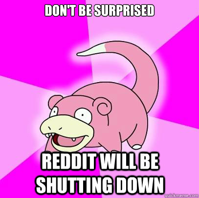 Don't be surprised Reddit will be shutting down  Slowpoke