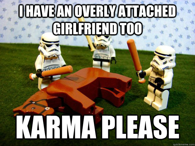 I have an overly attached girlfriend too Karma please  Beating A Dead Horse