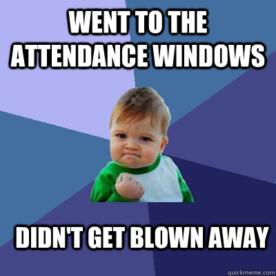 went to the attendance windows didn't get blown away  Success Kid